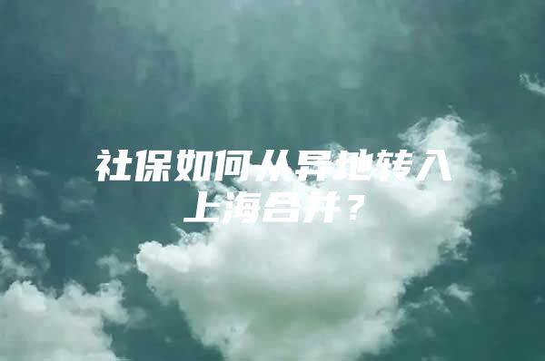 社保如何从异地转入上海合并？