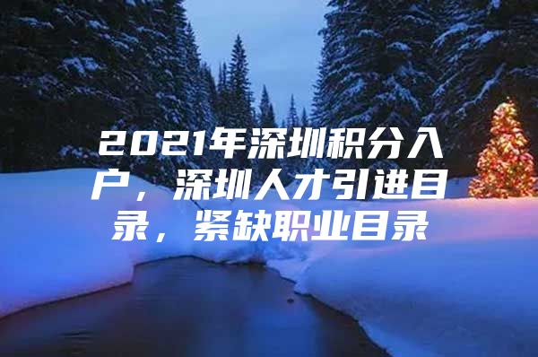 2021年深圳积分入户，深圳人才引进目录，紧缺职业目录