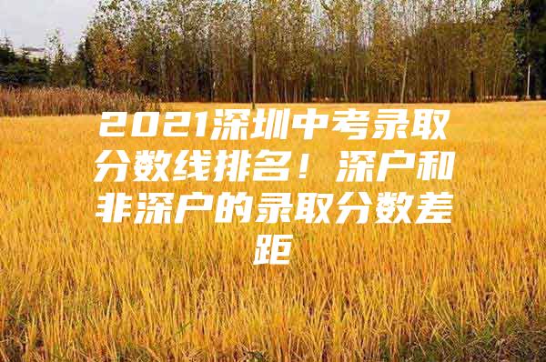2021深圳中考录取分数线排名！深户和非深户的录取分数差距