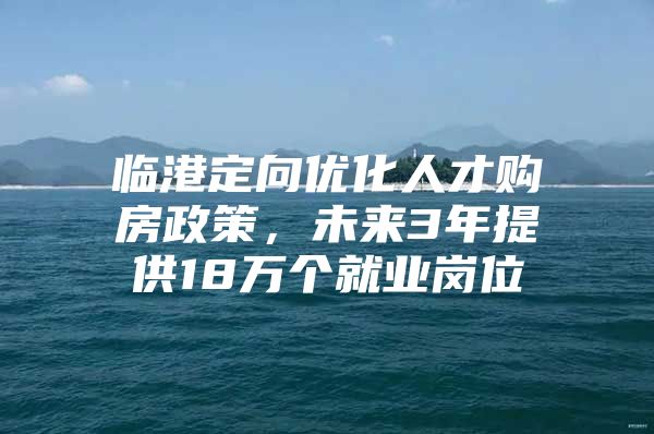临港定向优化人才购房政策，未来3年提供18万个就业岗位