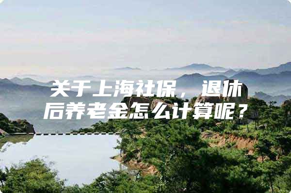 关于上海社保，退休后养老金怎么计算呢？