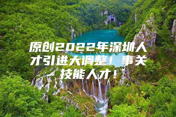 原创2022年深圳人才引进大调整！事关技能人才！