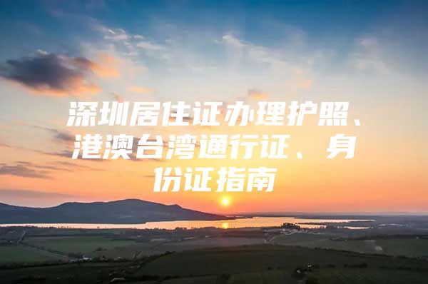深圳居住证办理护照、港澳台湾通行证、身份证指南