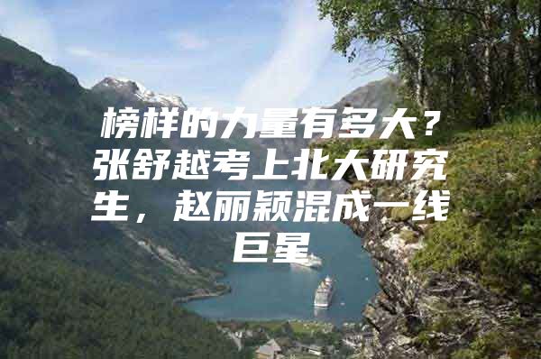 榜样的力量有多大？张舒越考上北大研究生，赵丽颖混成一线巨星