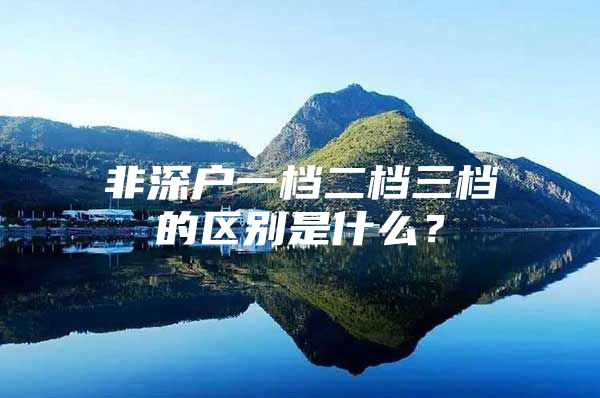 非深户一档二档三档的区别是什么？