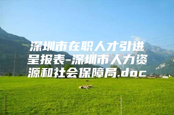 深圳市在职人才引进呈报表-深圳市人力资源和社会保障局.doc