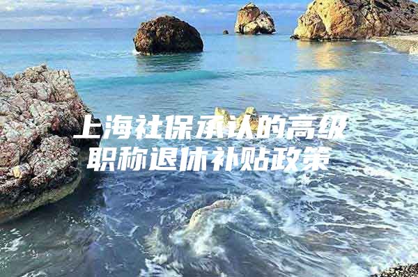 上海社保承认的高级职称退休补贴政策