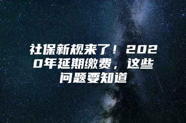 社保新规来了！2020年延期缴费，这些问题要知道