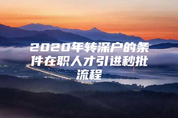 2020年转深户的条件在职人才引进秒批流程