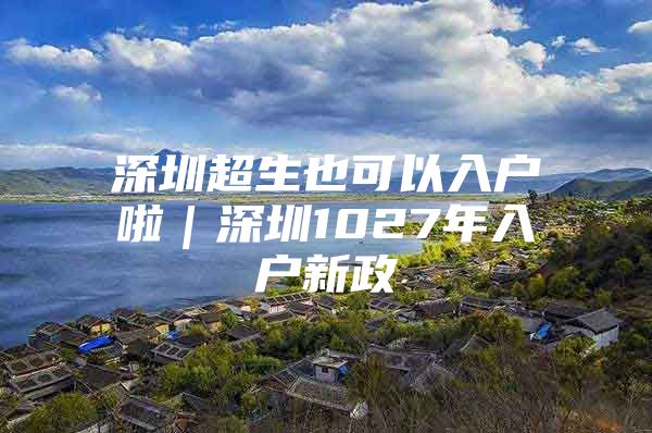 深圳超生也可以入户啦｜深圳1027年入户新政