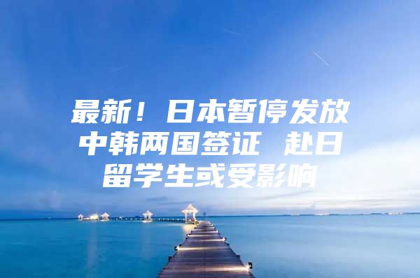 最新！日本暂停发放中韩两国签证 赴日留学生或受影响