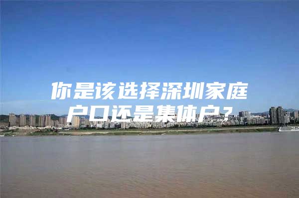 你是该选择深圳家庭户口还是集体户？