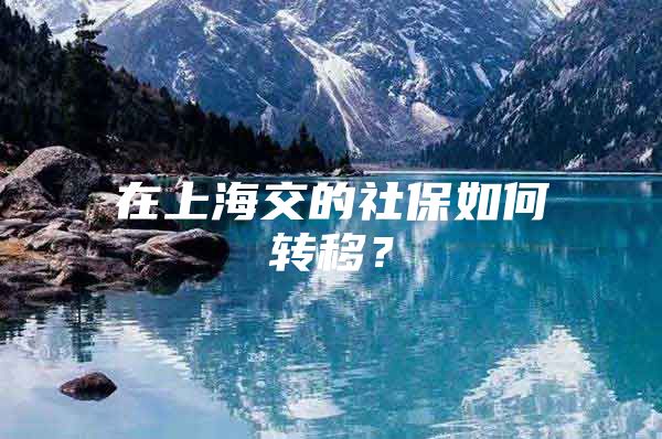 在上海交的社保如何转移？