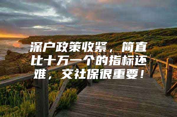 深户政策收紧，简直比十万一个的指标还难，交社保很重要！