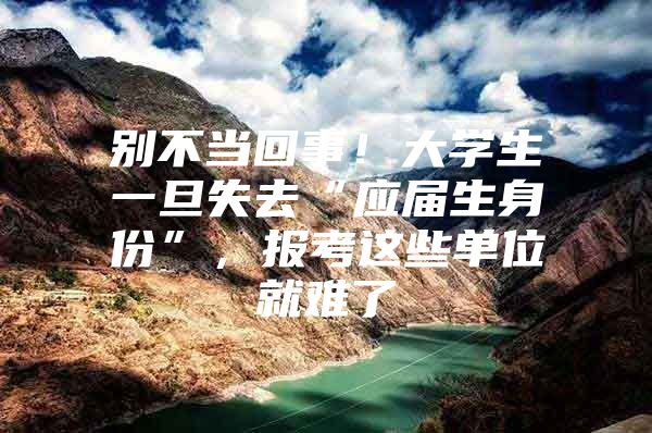 别不当回事！大学生一旦失去“应届生身份”，报考这些单位就难了