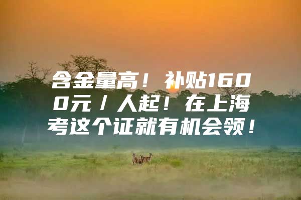 含金量高！补贴1600元／人起！在上海考这个证就有机会领！