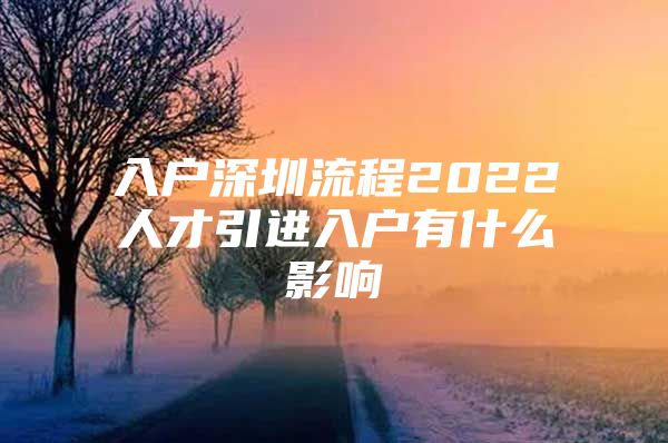 入户深圳流程2022人才引进入户有什么影响