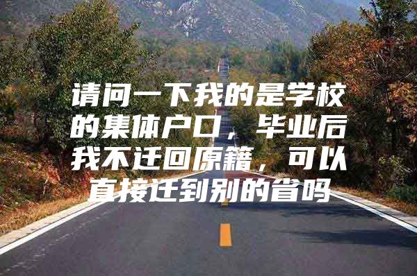 请问一下我的是学校的集体户口，毕业后我不迁回原籍，可以直接迁到别的省吗