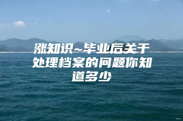 涨知识~毕业后关于处理档案的问题你知道多少