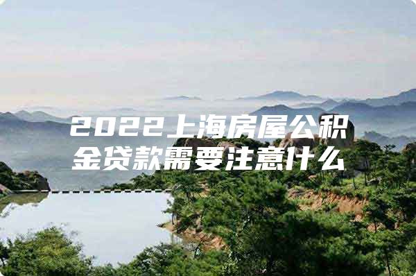 2022上海房屋公积金贷款需要注意什么