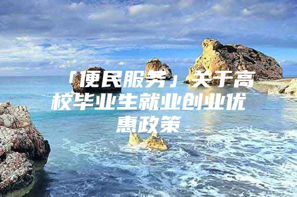 「便民服务」关于高校毕业生就业创业优惠政策