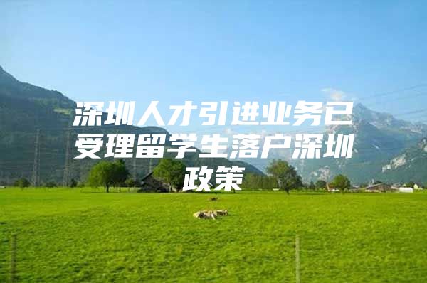 深圳人才引进业务已受理留学生落户深圳政策