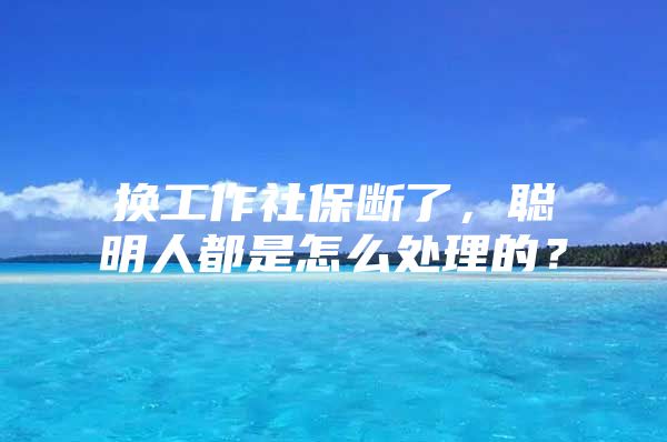 换工作社保断了，聪明人都是怎么处理的？