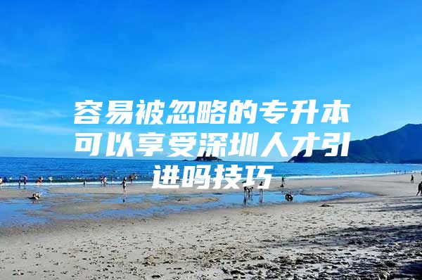 容易被忽略的专升本可以享受深圳人才引进吗技巧
