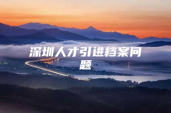 深圳人才引进档案问题