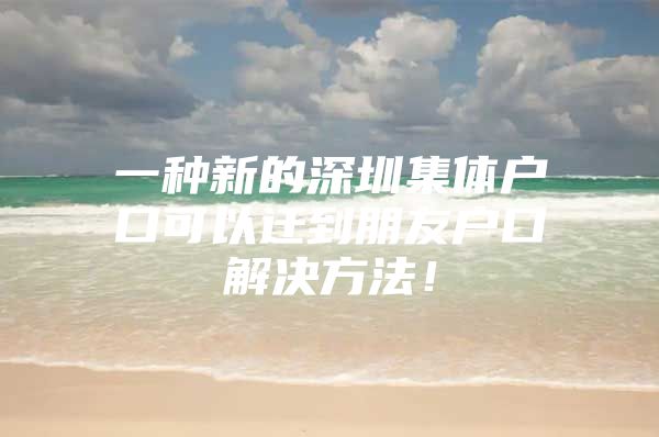 一种新的深圳集体户口可以迁到朋友户口解决方法！