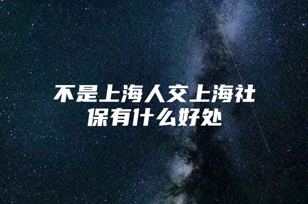 不是上海人交上海社保有什么好处