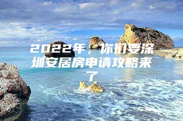 2022年，你们要深圳安居房申请攻略来了