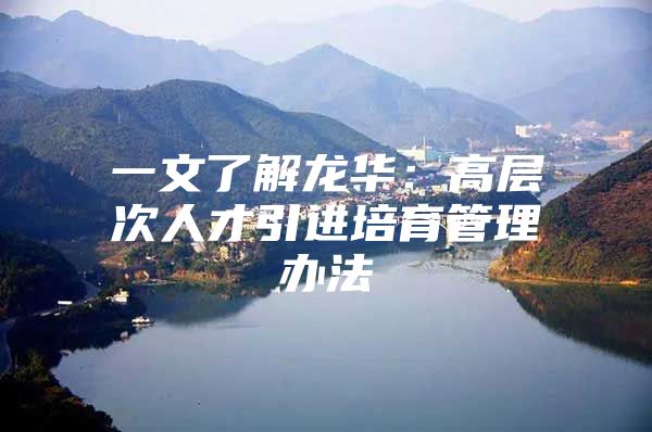 一文了解龙华：高层次人才引进培育管理办法