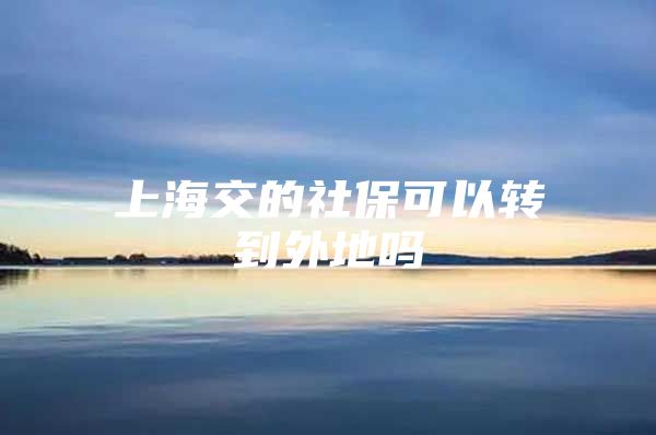 上海交的社保可以转到外地吗