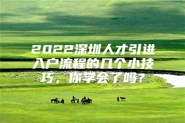 2022深圳人才引进入户流程的几个小技巧，你学会了吗？