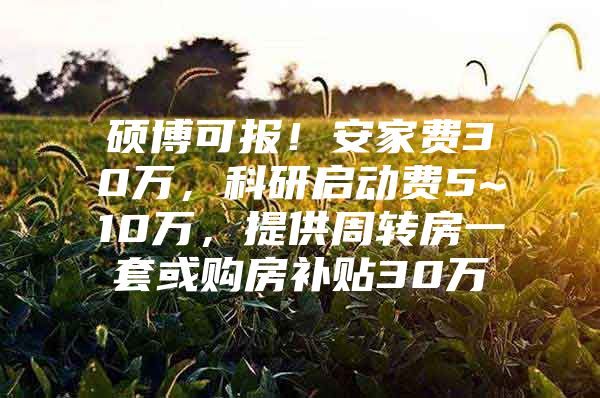 硕博可报！安家费30万，科研启动费5~10万，提供周转房一套或购房补贴30万