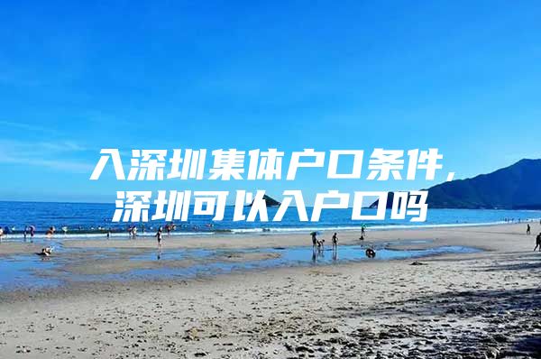 入深圳集体户口条件,深圳可以入户口吗