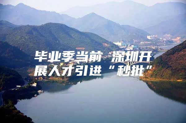 毕业季当前 深圳开展人才引进“秒批”
