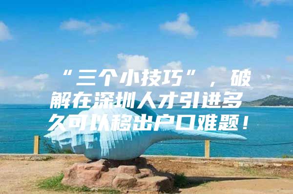 “三个小技巧”，破解在深圳人才引进多久可以移出户口难题！