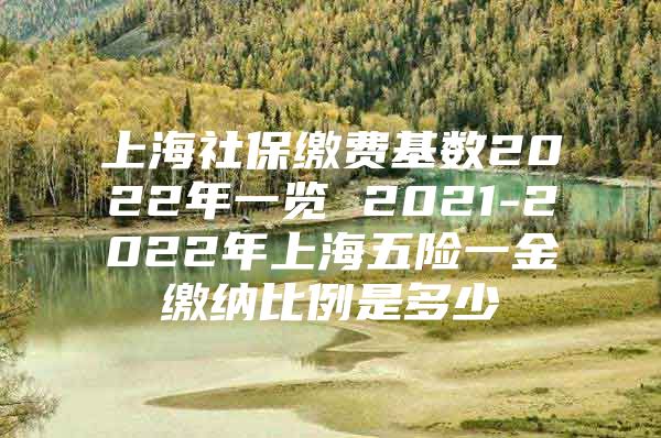 上海社保缴费基数2022年一览 2021-2022年上海五险一金缴纳比例是多少