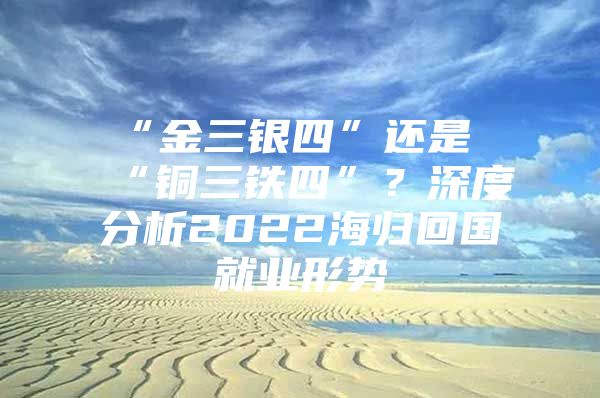 “金三银四”还是“铜三铁四”？深度分析2022海归回国就业形势