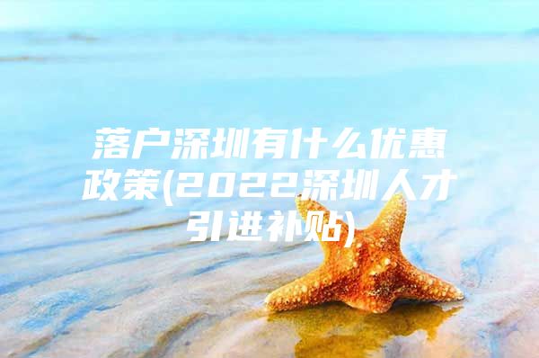 落户深圳有什么优惠政策(2022深圳人才引进补贴)