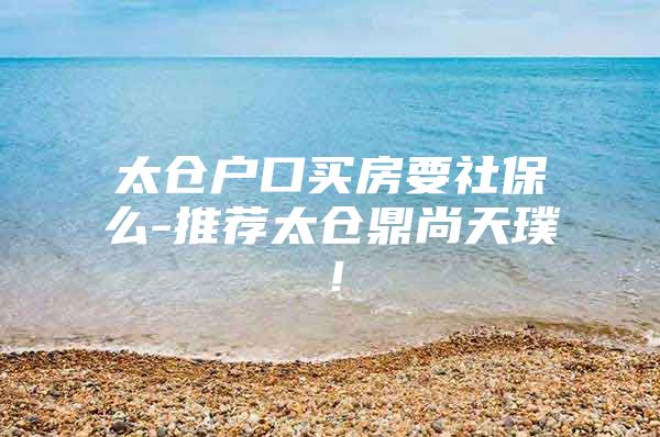 太仓户口买房要社保么-推荐太仓鼎尚天璞！