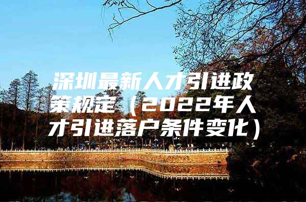 深圳最新人才引进政策规定（2022年人才引进落户条件变化）