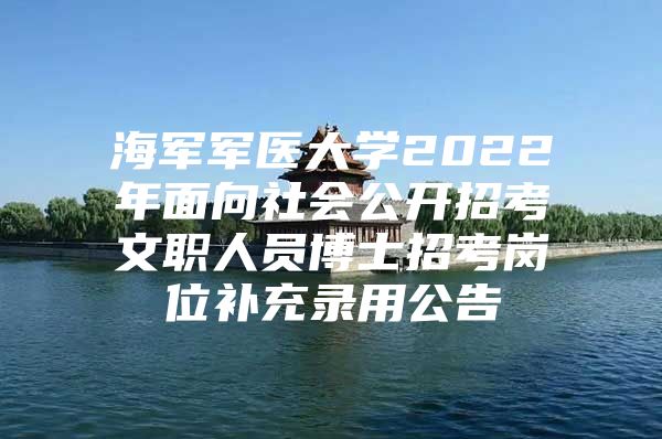 海军军医大学2022年面向社会公开招考文职人员博士招考岗位补充录用公告