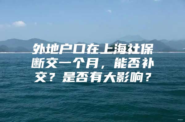外地户口在上海社保断交一个月，能否补交？是否有大影响？