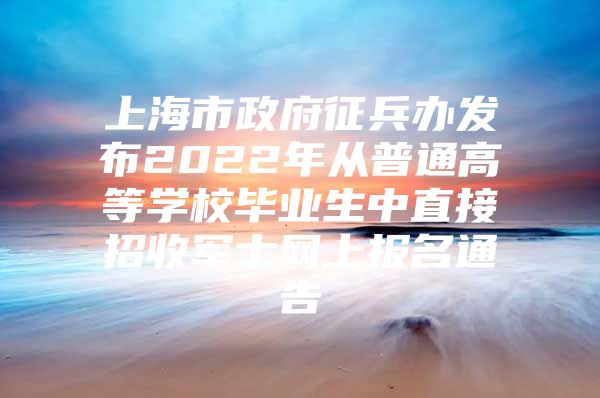 上海市政府征兵办发布2022年从普通高等学校毕业生中直接招收军士网上报名通告
