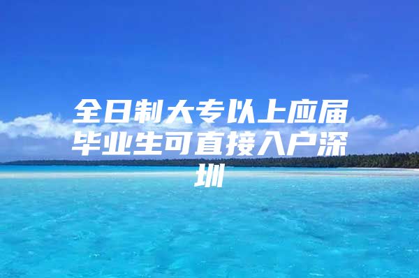全日制大专以上应届毕业生可直接入户深圳