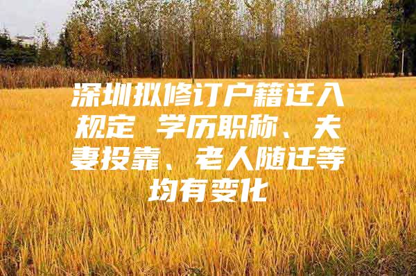 深圳拟修订户籍迁入规定 学历职称、夫妻投靠、老人随迁等均有变化