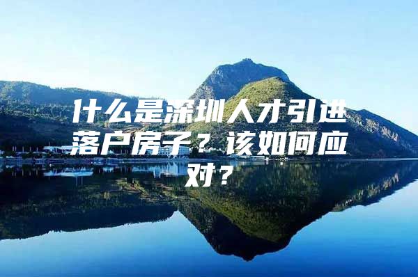 什么是深圳人才引进落户房子？该如何应对？